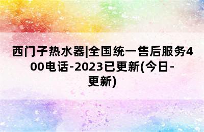 西门子热水器|全国统一售后服务400电话-2023已更新(今日-更新)